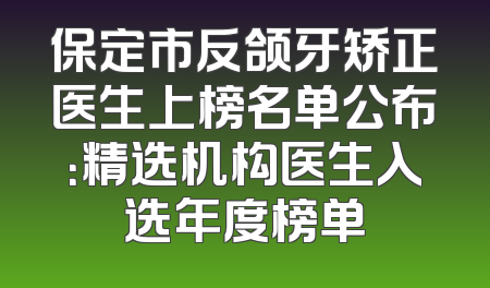 保定市反颌牙矫正医生上榜名单公布：精选机构医生入选年度榜单