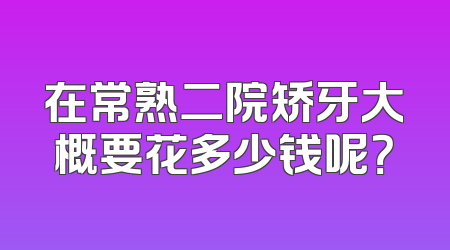 在常熟二院矫牙大概要花多少钱呢？
