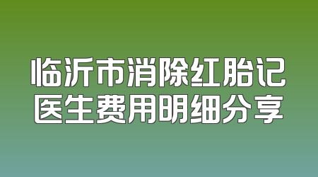 临沂市消除红胎记医生费用明细分享