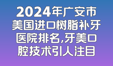 2024年广安市美国进口树脂补牙医院排名，牙美口腔技术引人注目