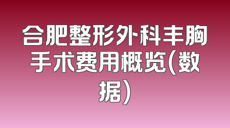 合肥整形外科丰胸手术费用概览（数据）