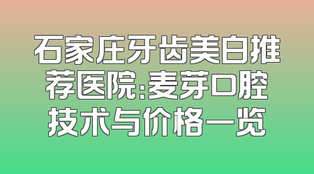 石家庄牙齿美白推荐医院：麦芽口腔技术与价格一览