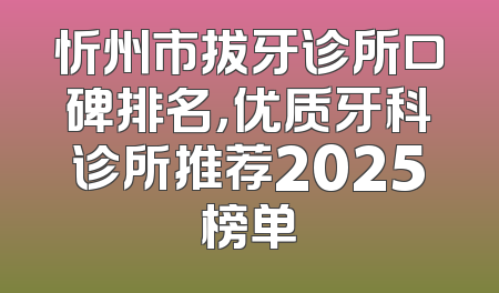忻州市拔牙诊所口碑排名，优质牙科诊所推荐2025榜单