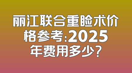 丽江联合重睑术价格参考：2025年费用多少？