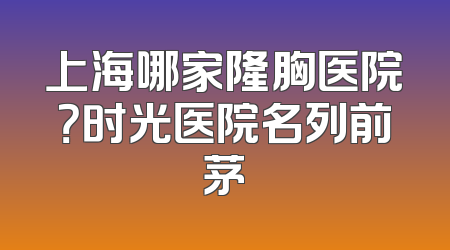 上海哪家隆胸医院？时光医院名列前茅