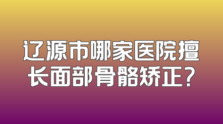 辽源市哪家医院擅长面部骨骼矫正？