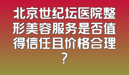 北京世纪坛医院整形美容服务是否值得信任且价格合理？