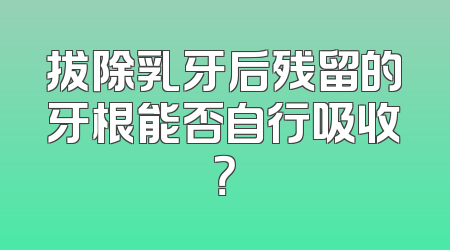 拔除乳牙后残留的牙根能否自行吸收？