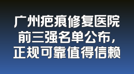 广州疤痕修复医院前三强名单公布，正规可靠值得信赖