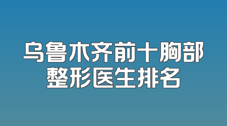 乌鲁木齐前十胸部整形医生排名