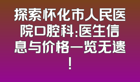 探索怀化市人民医院口腔科：医生信息与价格一览无遗！