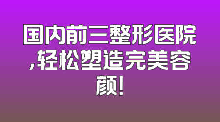 国内前三整形医院，轻松塑造完美容颜！