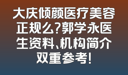 大庆倾颜医疗美容正规么？郭学永医生资料、机构简介双重参考！