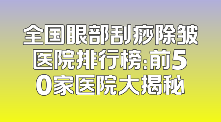 全国眼部刮痧除皱医院排行榜：前50家医院大揭秘