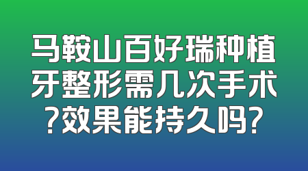 马鞍山百好瑞种植牙整形需几次手术？效果能持久吗？