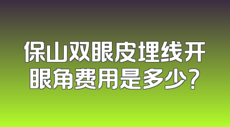 保山双眼皮埋线开眼角费用是多少？