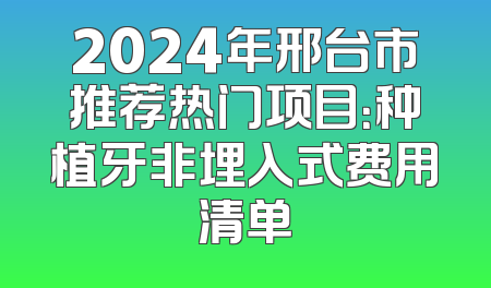 2024年邢台市推荐热门项目：种植牙非埋入式费用清单