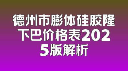 德州市膨体硅胶隆下巴价格表2025版解析