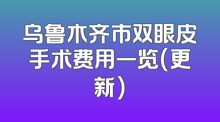 乌鲁木齐市双眼皮手术费用一览（更新）