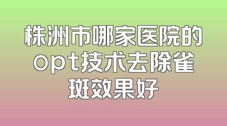 株洲市哪家医院的opt技术去除雀斑效果好