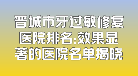 晋城市牙过敏修复医院排名：效果显著的医院名单揭晓