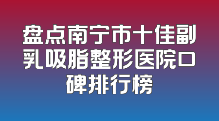 盘点南宁市十佳副乳吸脂整形医院口碑排行榜