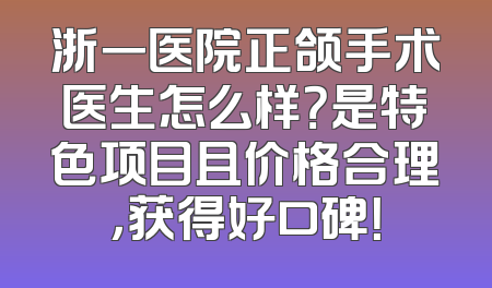 浙一医院正颌手术医生怎么样？是特色项目且价格合理，获得好口碑！