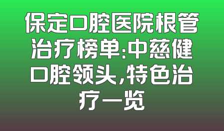 保定口腔医院根管治疗榜单：中慈健口腔领头，特色治疗一览