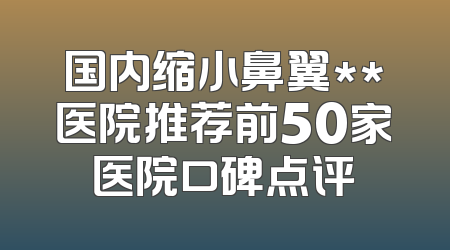 国内缩小鼻翼**医院推荐前50家医院口碑点评