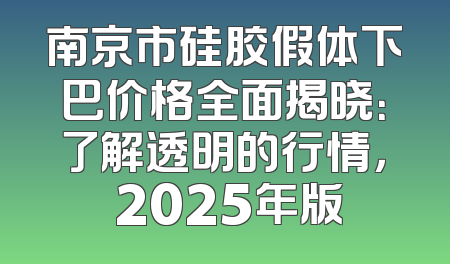 南京市硅胶假体下巴价格全面揭晓：了解透明的行情， 2025年版