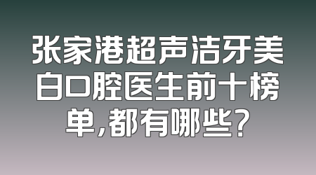 张家港超声洁牙美白口腔医生前十榜单，都有哪些？