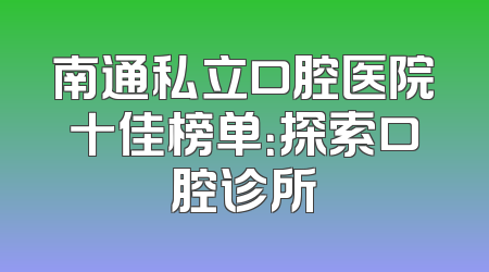 南通私立口腔医院十佳榜单：探索口腔诊所