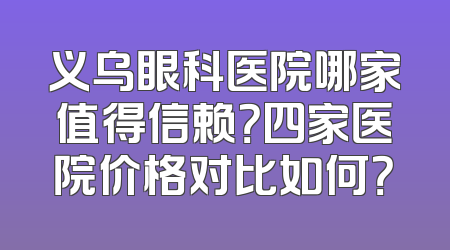义乌眼科医院哪家值得信赖？四家医院价格对比如何？
