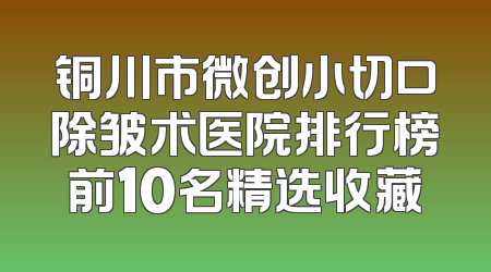 铜川市微创小切口除皱术医院排行榜前10名精选收藏