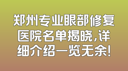 郑州专业眼部修复医院名单揭晓，详细介绍一览无余！