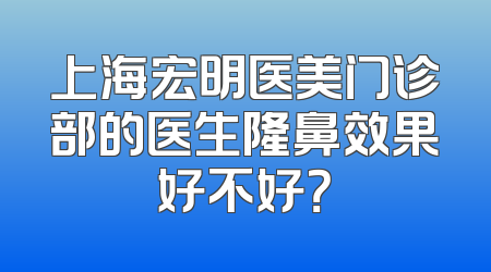 上海宏明医美门诊部的医生隆鼻效果好不好？