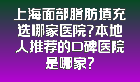 上海面部脂肪填充选哪家医院？本地人推荐的口碑医院是哪家？