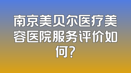 南京美贝尔医疗美容医院服务评价如何？