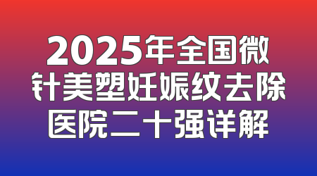 2025年全国微针美塑妊娠纹去除医院二十强详解