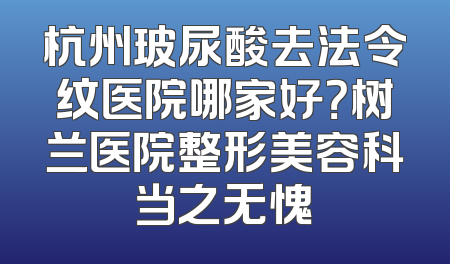 杭州玻尿酸去法令纹医院哪家好？树兰医院整形美容科当之无愧