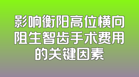 影响衡阳高位横向阻生智齿手术费用的关键因素