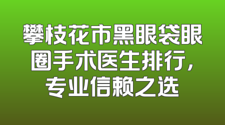 攀枝花市黑眼袋眼圈手术医生排行，专业信赖之选