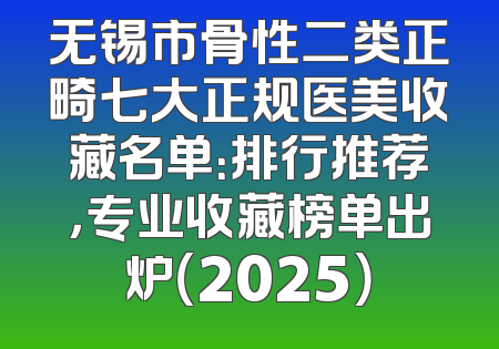 无锡市骨性二类正畸七大正规医美收藏名单：排行推荐，专业收藏榜单出炉（2025）