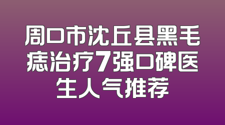 周口市沈丘县黑毛痣治疗7强口碑医生人气推荐