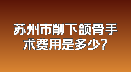 苏州市削下颌骨手术费用是多少？