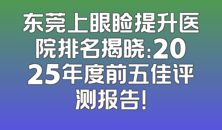 东莞上眼睑提升医院排名揭晓：2025年度前五佳评测报告！