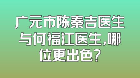 广元市陈秦吉医生与何福江医生，哪位更出色？