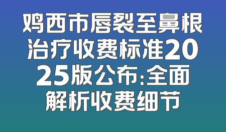 鸡西市唇裂至鼻根治疗收费标准2025版公布：全面解析收费细节