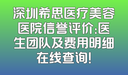 深圳希思医疗美容医院信誉评价：医生团队及费用明细在线查询！