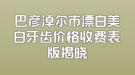 巴彦淖尔市漂白美白牙齿价格收费表版揭晓